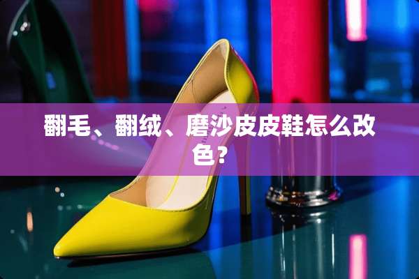 翻毛、翻绒、磨沙皮皮鞋怎么改色？