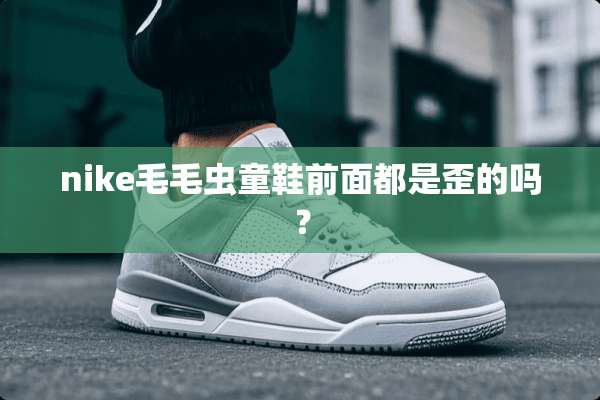 nike毛毛虫童鞋前面都是歪的吗？