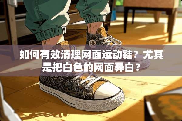 如何有效清理网面运动鞋？尤其是把白色的网面弄白？