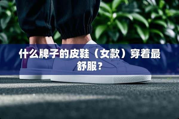 什么牌子的皮鞋（女款）穿着最舒服？