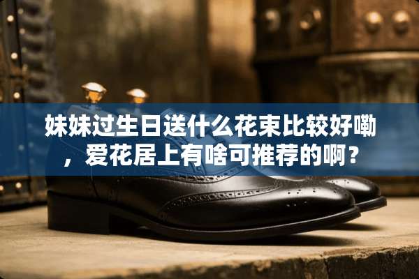 妹妹过生日送什么花束比较好嘞，爱花居上有啥可推荐的啊？