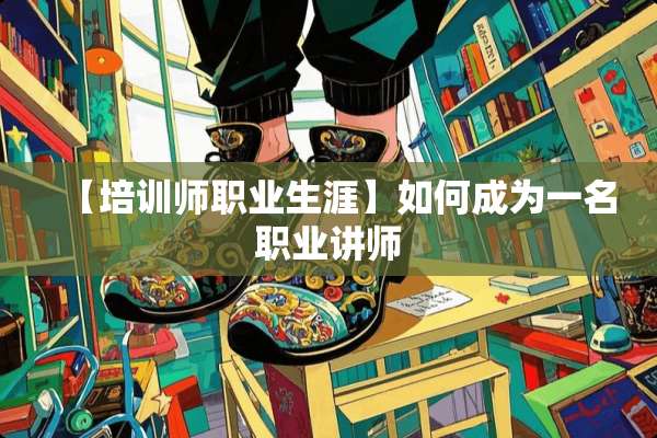【培训师职业生涯】如何成为一名职业讲师