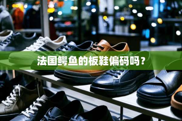 法国鳄鱼的板鞋偏码吗？