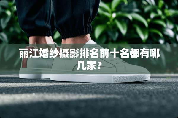 丽江婚纱摄影排名前十名都有哪几家？