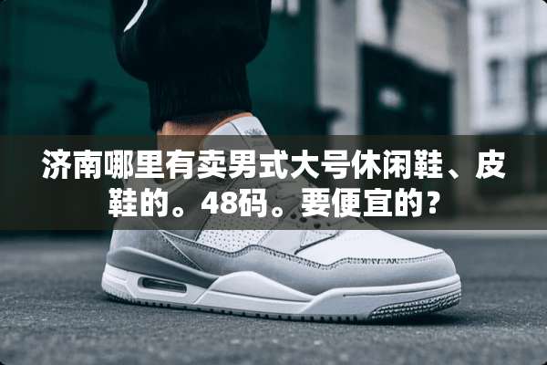 济南哪里有卖男式大号休闲鞋、皮鞋的。48码。要便宜的？
