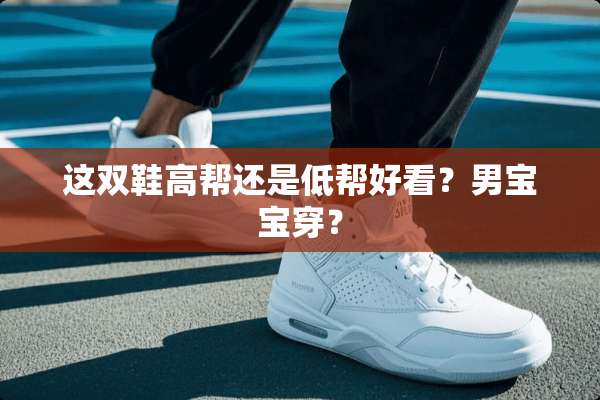 这双鞋高帮还是低帮好看？男宝宝穿？