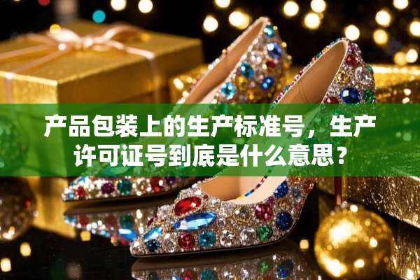 产品包装上的生产标准号，生产许可证号到底是什么意思？