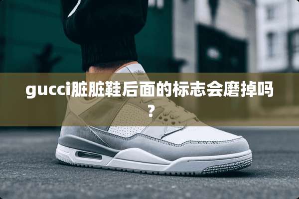 gucci脏脏鞋后面的标志会磨掉吗？