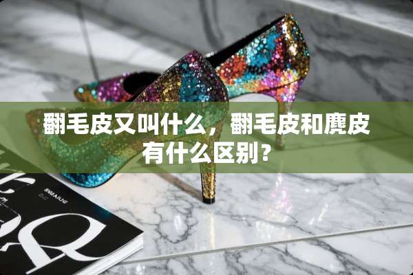 翻毛皮又叫什么，翻毛皮和麂皮有什么区别？