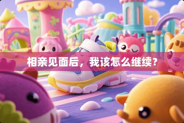 相亲见面后，我该怎么继续？