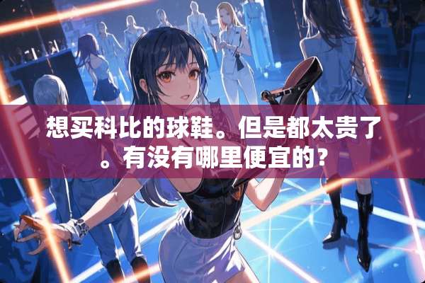 想买科比的球鞋。但是都太贵了。有没有哪里便宜的？