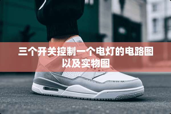 三个开关控制一个电灯的电路图以及实物图