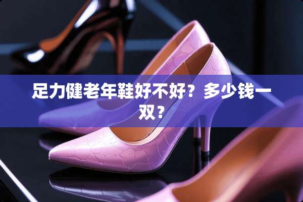 足力健老年鞋好不好？多少钱一双？