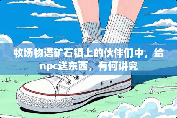 牧场物语矿石镇上的伙伴们中，给npc送东西，有何讲究