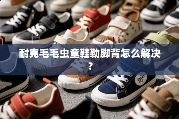 耐克毛毛虫童鞋勒脚背怎么解决？