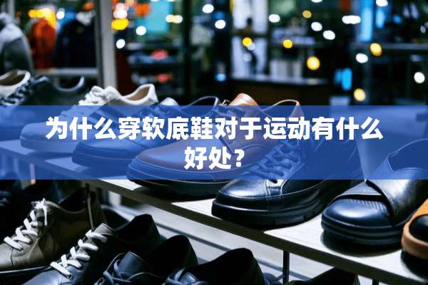 为什么穿软底鞋对于运动有什么好处？
