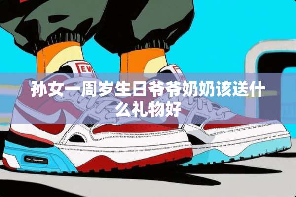 孙女一周岁生日爷爷奶奶该送什么礼物好