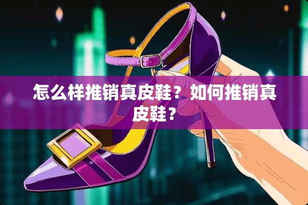 怎么样推销真皮鞋？如何推销真皮鞋？