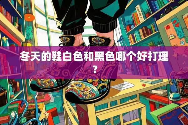 冬天的鞋白色和黑色哪个好打理？