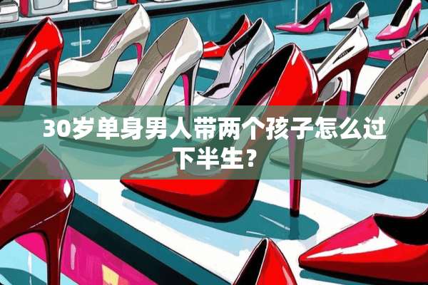 30岁单身男人带两个孩子怎么过下半生？