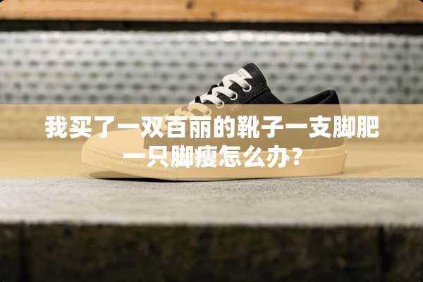 我买了一双百丽的靴子一支脚肥一只脚瘦怎么办？