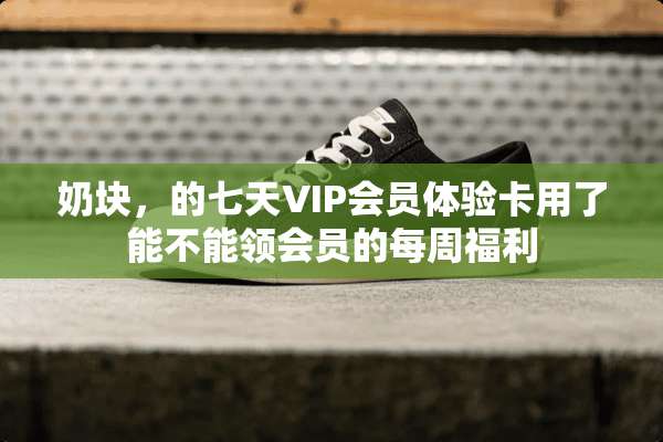 奶块，的七天VIP会员体验卡用了能不能领会员的每周福利