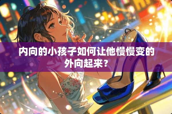 内向的小孩子如何让他慢慢变的外向起来？