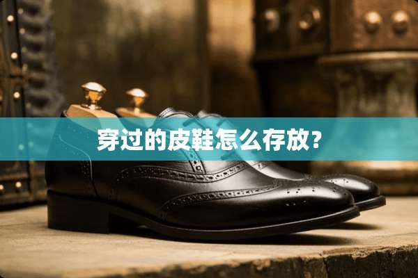 穿过的皮鞋怎么存放？