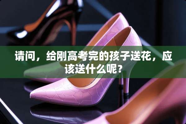 请问，给刚高考完的孩子送花，应该送什么呢？