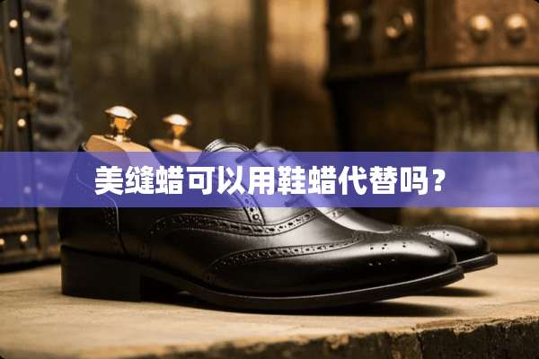 美缝蜡可以用鞋蜡代替吗？