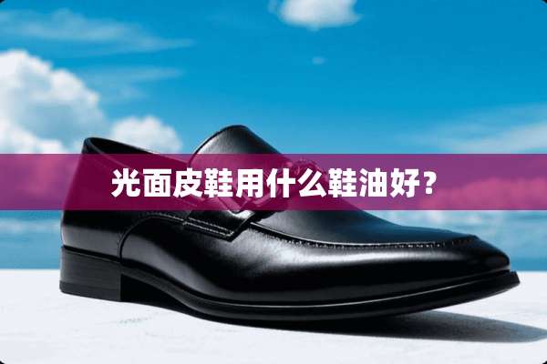光面皮鞋用什么鞋油好？