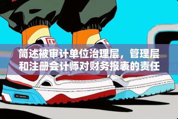 简述被审计单位治理层，管理层和注册会计师对财务报表的责任