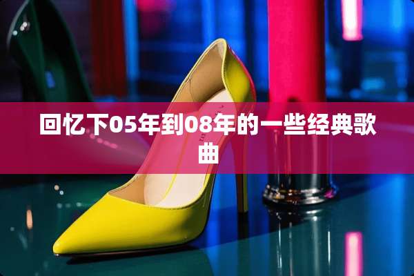 回忆下05年到08年的一些经典歌曲