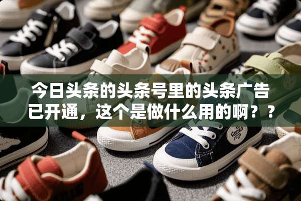 今日头条的头条号里的头条广告已开通，这个是做什么用的啊？？？？