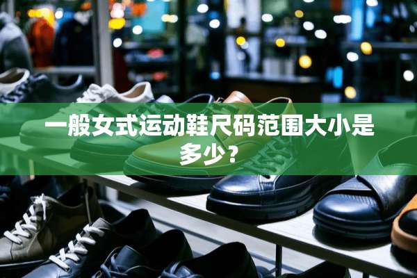 一般女式运动鞋尺码范围大小是多少？