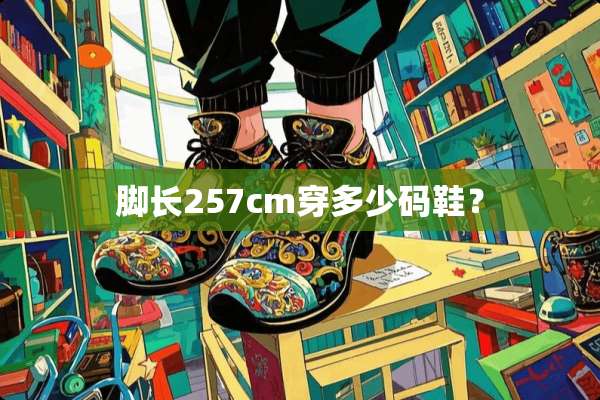 脚长257cm穿多少码鞋？