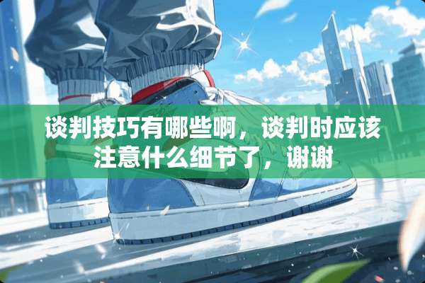 谈判技巧有哪些啊，谈判时应该注意什么细节了，谢谢