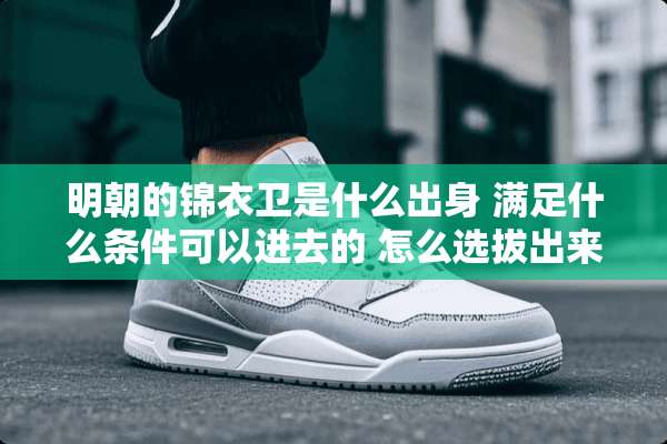 明朝的锦衣卫是什么出身 满足什么条件可以进去的 怎么选***的