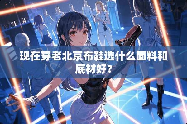 现在穿老北京布鞋选什么面料和底材好？