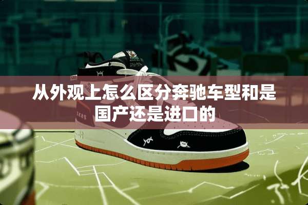 从外观上怎么区分奔驰车型和是国产还是进口的