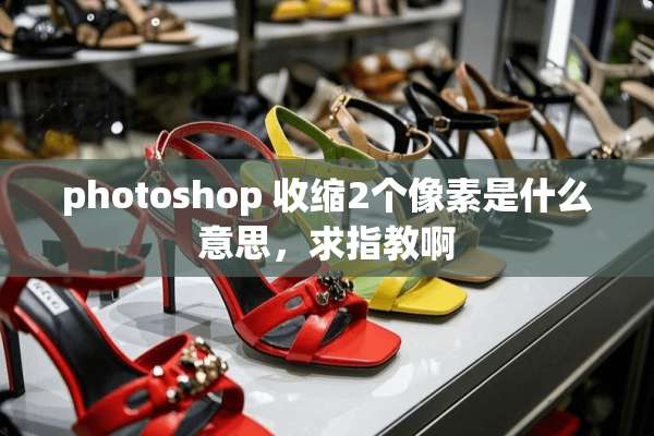 photoshop 收缩2个像素是什么意思，求指教啊