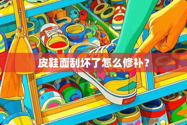 皮鞋面刮坏了怎么修补？