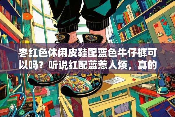 枣红色休闲皮鞋配蓝色牛仔裤可以吗？听说红配蓝惹人烦，真的吗？