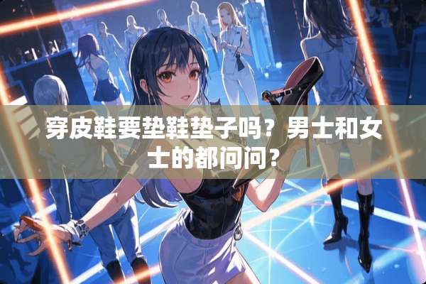 穿皮鞋要垫鞋垫子吗？男士和女士的都问问？