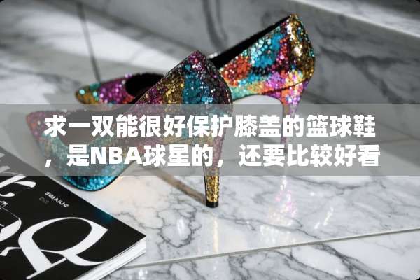 求一双能很好保护膝盖的篮球鞋，是NBA球星的，还要比较好看？
