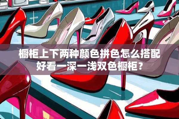 橱柜上下两种颜色拼色怎么搭配好看一深一浅双色橱柜？