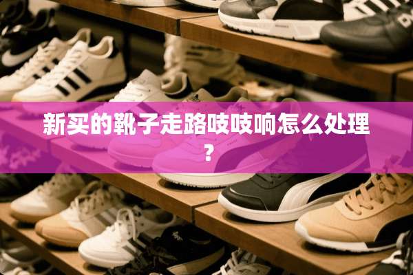 新买的靴子走路吱吱响怎么处理？
