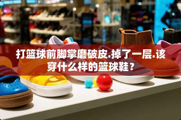 打篮球前脚掌磨破皮.掉了一层.该穿什么样的篮球鞋？