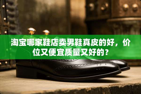 淘宝哪家鞋店卖男鞋真皮的好，价位又便宜质量又好的？