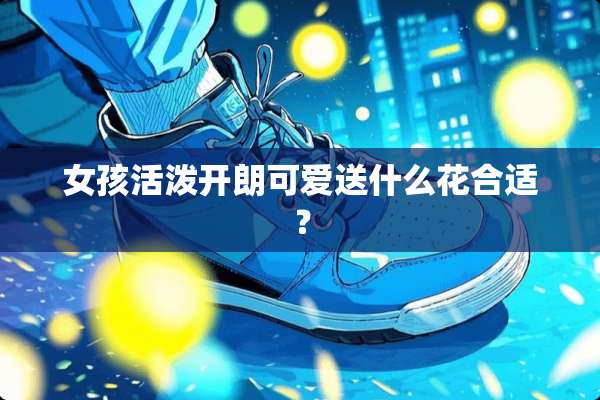 女孩活泼开朗可爱送什么花合适？